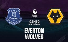 Nhận định Everton vs Wolves (02h30 ngày 5/12): Cẩn thận sói dữ