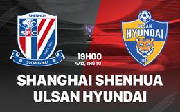 Nhận định Shanghai Shenhua vs Ulsan Hyundai 19h00 ngày 4/12 (AFC Champions League Elite 2024/25)