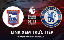 Ipswich vs Chelsea link xem trực tiếp Ngoại Hạng Anh 31/12/2024