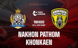 Nhận định Nakhon Pathom vs Khonkaen 18h00 ngày 9/2 (VĐQG Thái Lan 2024/25)