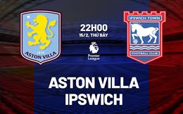 Nhận định Aston Villa vs Ipswich (22h00 ngày 15/2): Không dễ thắng cách biệt