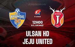 Nhận định Ulsan HD vs Jeju United 12h00 ngày 9/3 (VĐQG Hàn Quốc 2025)