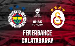 Nhận định Fenerbahce vs Galatasaray 0h45 ngày 3/4 (Cúp QG Thổ Nhĩ Kỳ 2024/25)