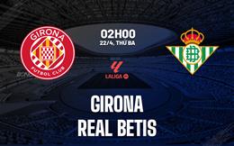 Nhận định Girona vs Real Betis (2h00 ngày 22/4): Khó lường