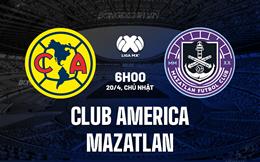 Nhận định Club America vs Mazatlan 6h00 ngày 20/4 (VĐQG Mexico 2024/25)