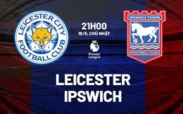 Nhận định Leicester vs Ipswich (21h00 ngày 18/5): Tạm biệt Jamie Vardy