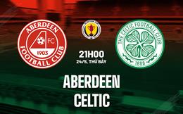 Nhận định Aberdeen vs Celtic 21h00 ngày 24/5 (Cúp quốc gia Scotland 2024/25)