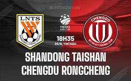 Nhận định Shandong Taishan vs Chengdu Rongcheng 18h35 ngày 20/6 (Cúp QG Trung Quốc 2025)