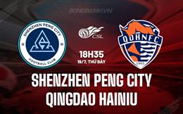 Nhận định Shenzhen Peng City vs Qingdao Hainiu 18h35 ngày 19/7 (VĐQG Trung Quốc 2025)