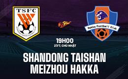 Nhận định Shandong Taishan vs Meizhou Hakka 19h00 ngày 27/7 (VĐQG Trung Quốc 2025)