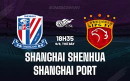 Nhận định Shanghai Shenhua vs Shanghai Port 18h35 ngày 9/8 (VĐQG Trung Quốc 2025)