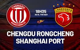 Nhận định Chengdu Rongcheng vs Shanghai Port 18h35 ngày 30/8 (VĐQG Trung Quốc 2025)