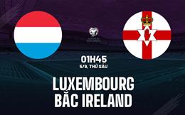 Nhận định Luxembourg vs Bắc Ireland 1h45 ngày 5/9 (Vòng loại World Cup 2026)