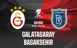 Nhận định Galatasaray vs Basaksehir 0h30 ngày 19/12 (Cúp QG Thổ Nhĩ Kỳ 2025/26)