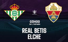 Nhận định Real Betis vs Elche (03h00 ngày 15/1): Kịch chiến tại Benito Villamarin