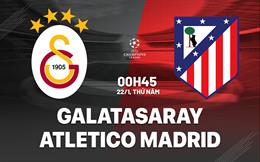 Nhận định Galatasaray vs Atletico (0h45 ngay 22/1): Chờ một trận cầu sôi nổi