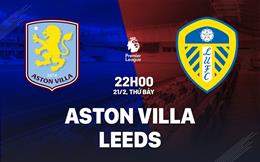 Nhận định Aston Villa vs Leeds (22h00 ngày 21/2): Đối thủ ưa thích