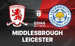 Nhận định Middlesbrough vs Leicester (2h45 ngày 25/2): Vượt khó được không?