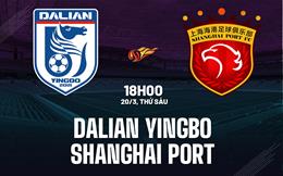 Nhận định Dalian Yingbo vs Shanghai Port 18h00 ngày 20/3 (VĐQG Trung Quốc 2026)