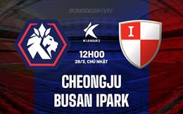 Nhận định Cheongju vs Busan IPark 12h00 ngày 29/3 (Hạng 2 Hàn Quốc 2026)