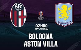 Nhận định Bologna vs Aston Villa (2h00 ngày 10/4): Không dễ cho đội khách