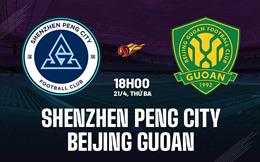 Nhận định Shenzhen Peng City vs Beijing Guoan 18h00 ngày 21/4 (VĐQG Trung Quốc 2026)