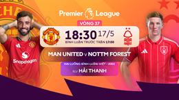 TRỰC TIẾP Nhận định - phân tích kết quả MU vs Nottingham (18h30 ngày 17/5)
