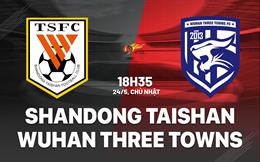 Nhận định Shandong Taishan vs Wuhan Three Towns 18h35 ngày 24/5 (VĐQG Trung Quốc 2026)