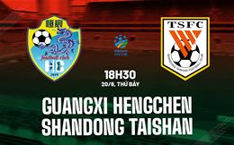 Nhận định Guangxi Hengchen vs Shandong Taishan 18h30 ngày 20/6 (Cúp QG Trung Quốc 2026)