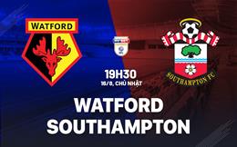Nhận định Watford vs Southampton (19h30 ngày 16/8): Chờ đội khách vượt khó