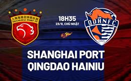 Nhận định Shanghai Port vs Qingdao Hainiu 18h35 ngày 23/8 (VĐQG Trung Quốc 2026)