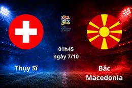 Nhận định Thụy Sĩ vs Bắc Macedonia (01h45 ngày 7/10): Chủ nhà áp đảo