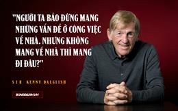 Sir Kenny Dalglish: Người ta bảo đừng mang những vấn đề ở công việc về nhà. Nhưng không mang về thì mang đi đâu?